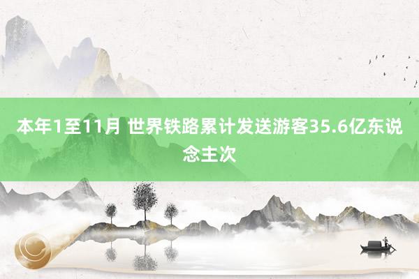 本年1至11月 世界铁路累计发送游客35.6亿东说念主次