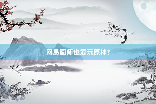 网易画师也爱玩原神?