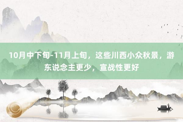 10月中下旬-11月上旬，这些川西小众秋景，游东说念主更少，宣战性更好