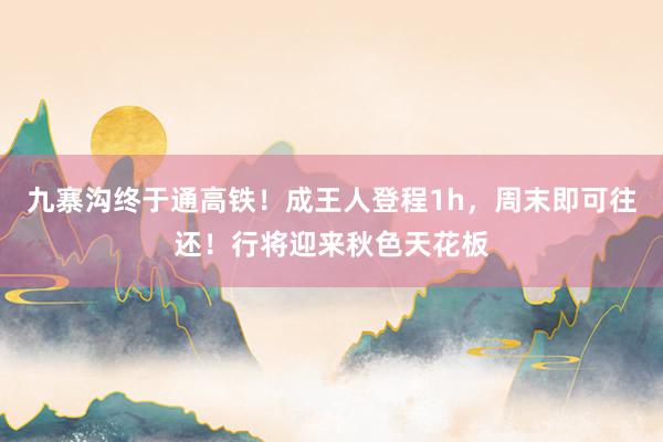 九寨沟终于通高铁！成王人登程1h，周末即可往还！行将迎来秋色天花板