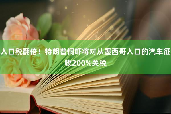 入口税翻倍！特朗普恫吓将对从墨西哥入口的汽车征收200%关税