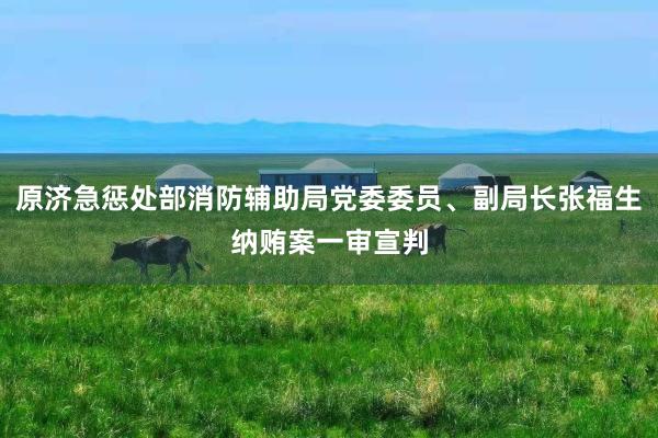 原济急惩处部消防辅助局党委委员、副局长张福生纳贿案一审宣判