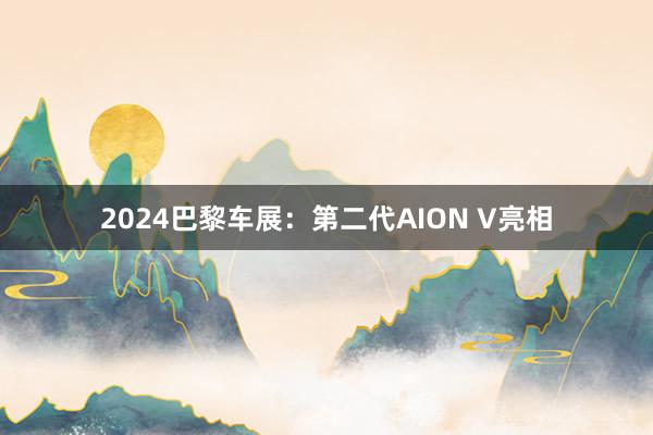 2024巴黎车展：第二代AION V亮相