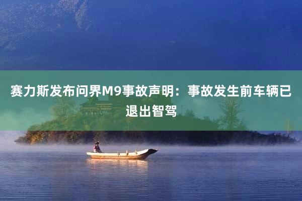 赛力斯发布问界M9事故声明：事故发生前车辆已退出智驾