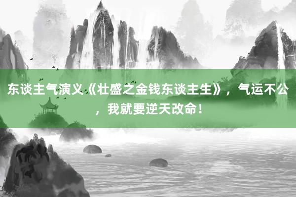 东谈主气演义《壮盛之金钱东谈主生》，气运不公，我就要逆天改命！