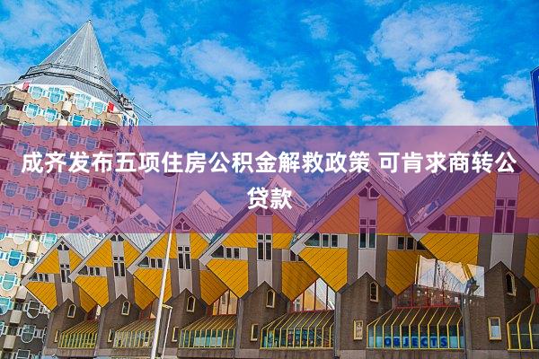 成齐发布五项住房公积金解救政策 可肯求商转公贷款