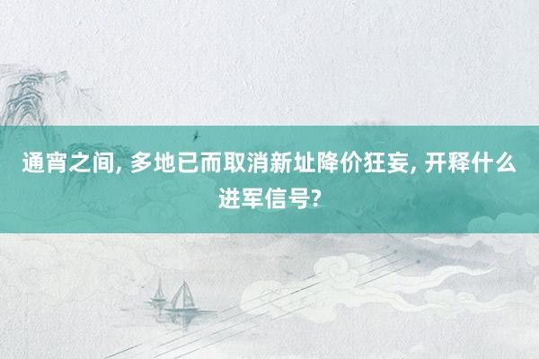 通宵之间, 多地已而取消新址降价狂妄, 开释什么进军信号?