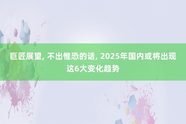 巨匠展望, 不出惟恐的话, 2025年国内或将出现这6大变化趋势