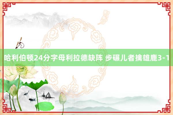 哈利伯顿24分字母利拉德缺阵 步碾儿者擒雄鹿3-1