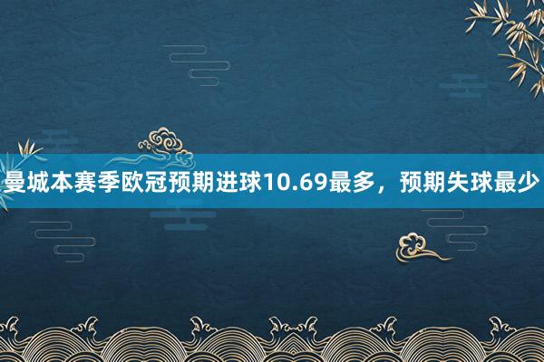 曼城本赛季欧冠预期进球10.69最多，预期失球最少