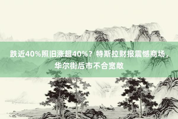 跌近40%照旧涨超40%？特斯拉财报震憾商场，华尔街后市不合宽敞