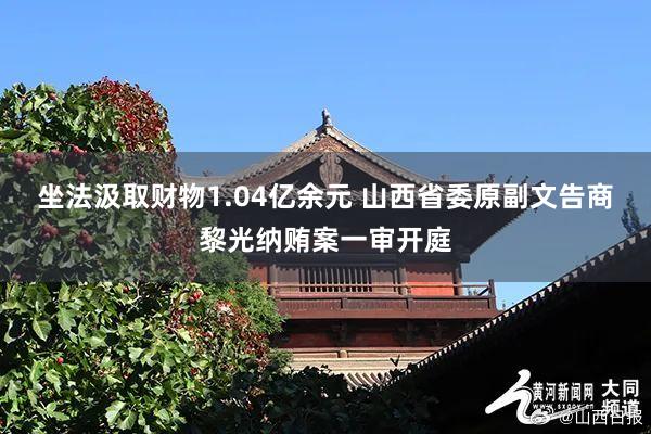 坐法汲取财物1.04亿余元 山西省委原副文告商黎光纳贿案一审开庭