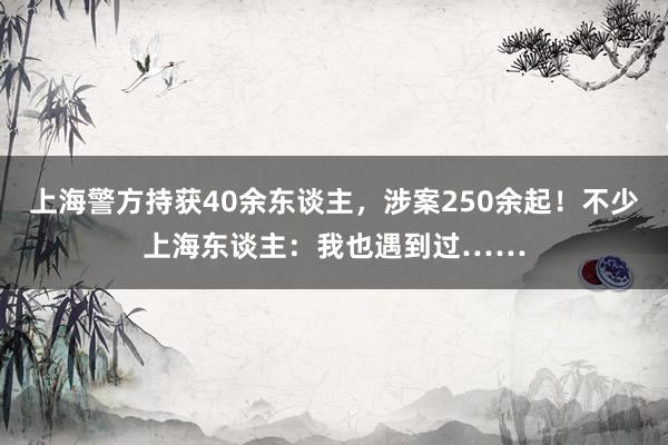 上海警方持获40余东谈主，涉案250余起！不少上海东谈主：我也遇到过……