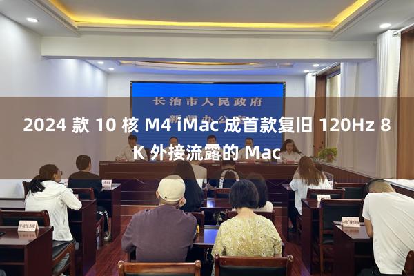 2024 款 10 核 M4 iMac 成首款复旧 120Hz 8K 外接流露的 Mac