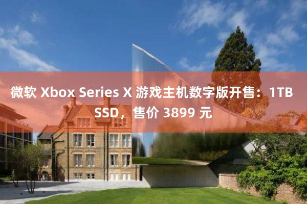 微软 Xbox Series X 游戏主机数字版开售：1TB SSD，售价 3899 元