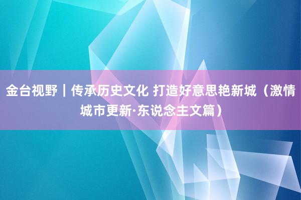 金台视野｜传承历史文化 打造好意思艳新城（激情城市更新·东说念主文篇）