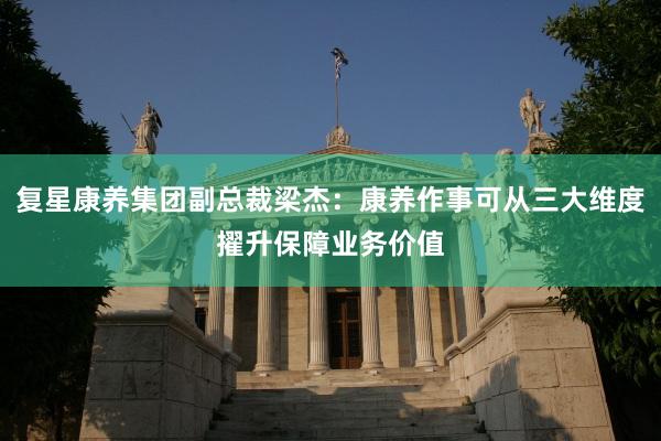 复星康养集团副总裁梁杰：康养作事可从三大维度擢升保障业务价值