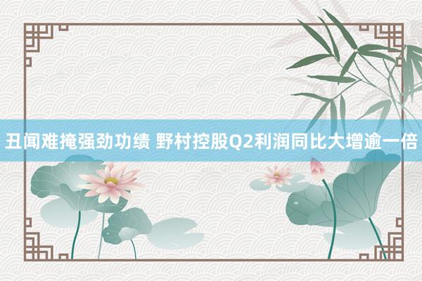 丑闻难掩强劲功绩 野村控股Q2利润同比大增逾一倍