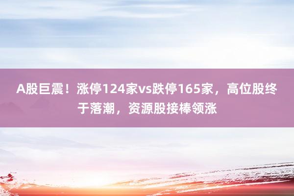 A股巨震！涨停124家vs跌停165家，高位股终于落潮，资源股接棒领涨