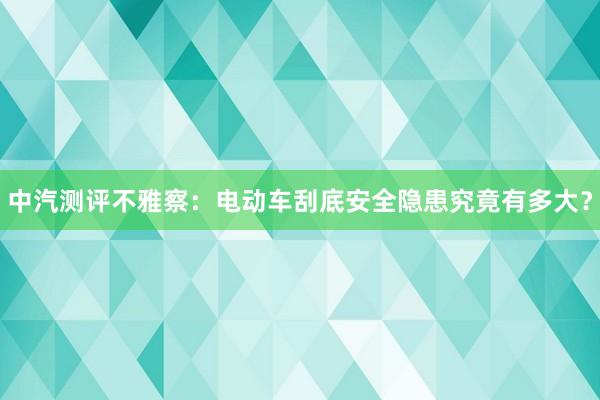 中汽测评不雅察：电动车刮底安全隐患究竟有多大？