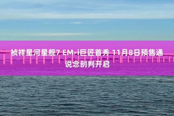 祯祥星河星舰7 EM-i巨匠首秀 11月8日预售通说念剖判开启