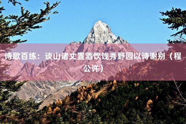 诗歌百练：谈山诸丈置酒饮饯秀野园以诗谢别（程公许）