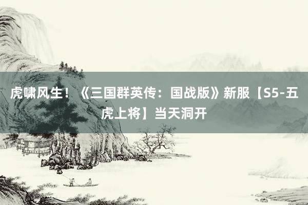 虎啸风生！《三国群英传：国战版》新服【S5-五虎上将】当天洞开