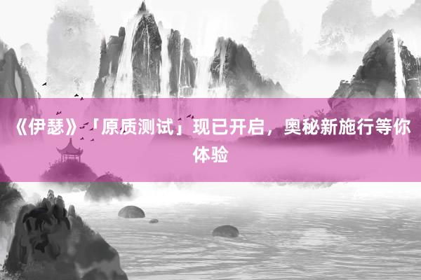 《伊瑟》「原质测试」现已开启，奥秘新施行等你体验