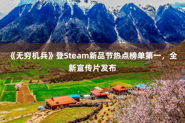 《无穷机兵》登Steam新品节热点榜单第一，全新宣传片发布