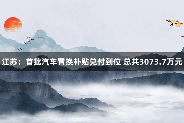 江苏：首批汽车置换补贴兑付到位 总共3073.7万元