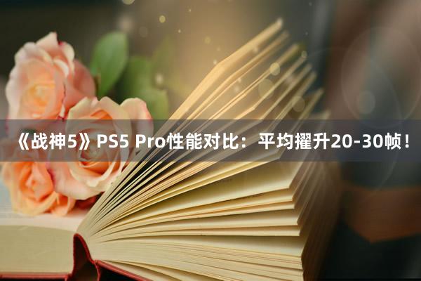 《战神5》PS5 Pro性能对比：平均擢升20-30帧！