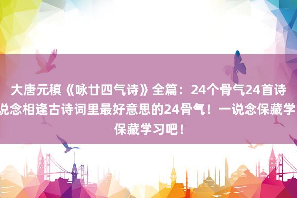 大唐元稹《咏廿四气诗》全篇：24个骨气24首诗，一说念相逢古诗词里最好意思的24骨气！一说念保藏学习吧！