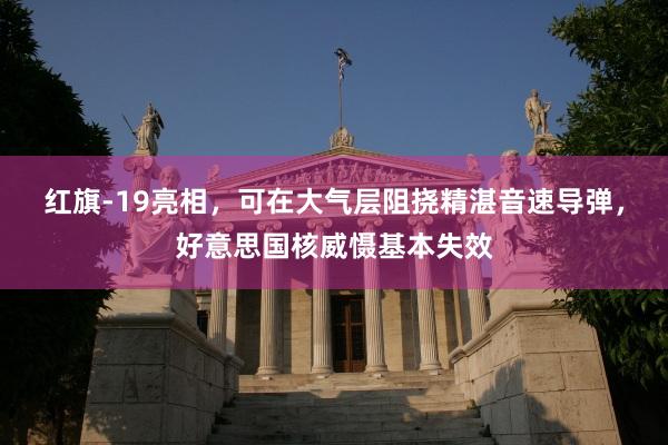 红旗-19亮相，可在大气层阻挠精湛音速导弹，好意思国核威慑基本失效