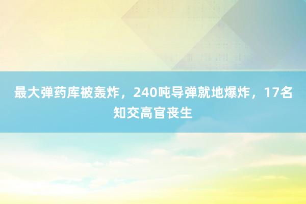 最大弹药库被轰炸，240吨导弹就地爆炸，17名知交高官丧生