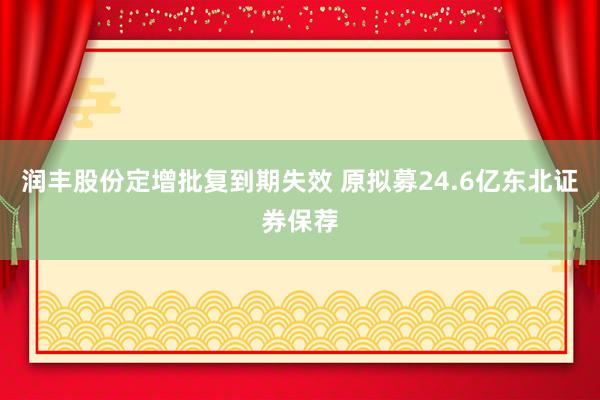 润丰股份定增批复到期失效 原拟募24.6亿东北证券保荐