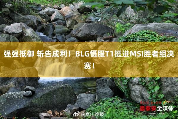 强强抵御 斩告成利！BLG慑服T1挺进MSI胜者组决赛！