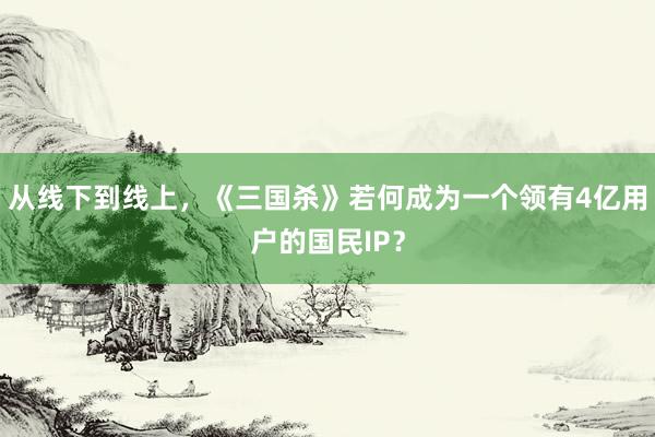 从线下到线上，《三国杀》若何成为一个领有4亿用户的国民IP？